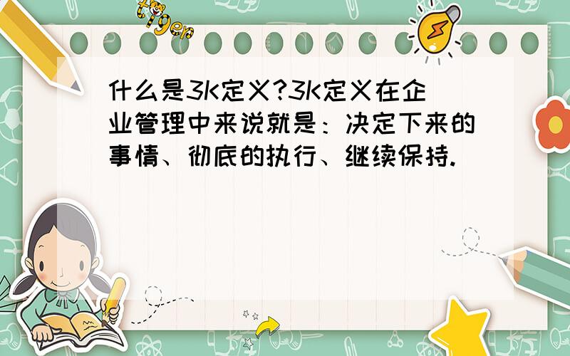 什么是3K定义?3K定义在企业管理中来说就是：决定下来的事情、彻底的执行、继续保持.