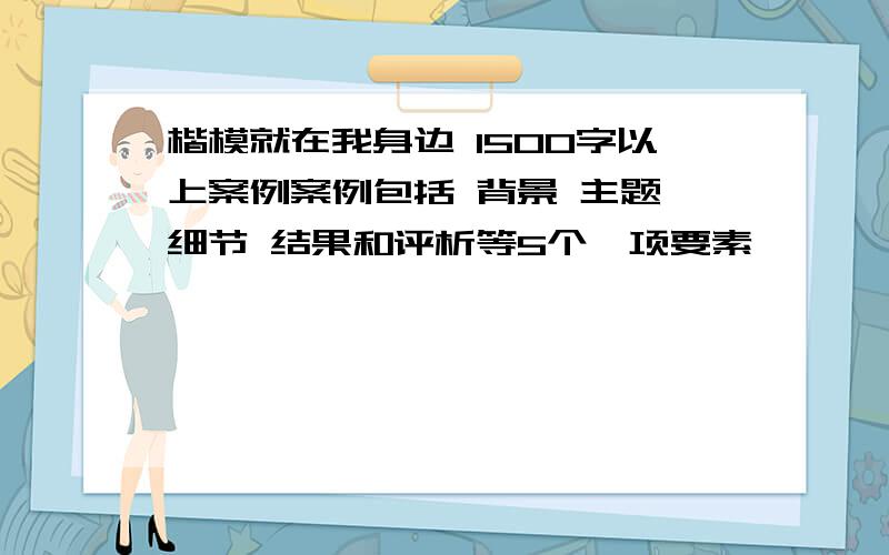 楷模就在我身边 1500字以上案例案例包括 背景 主题 细节 结果和评析等5个、项要素