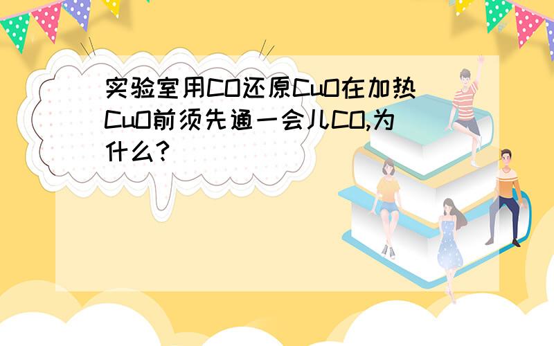 实验室用CO还原CuO在加热CuO前须先通一会儿CO,为什么?