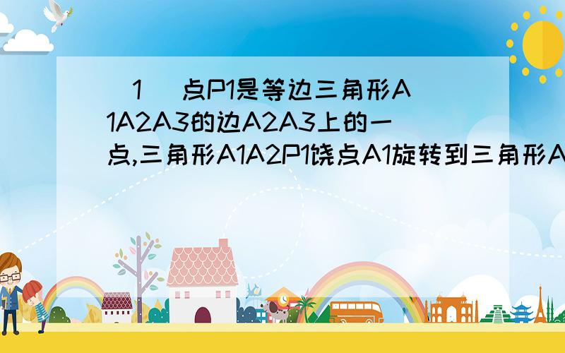 (1) 点P1是等边三角形A1A2A3的边A2A3上的一点,三角形A1A2P1饶点A1旋转到三角形A1A3P2的位置.连结P1P2,三角形A1P1P2是______三角形;(2) 点P1是正方形A1A2A3A4的边A2A3上的一点,三角形A1A2P1饶点A1旋转到三角