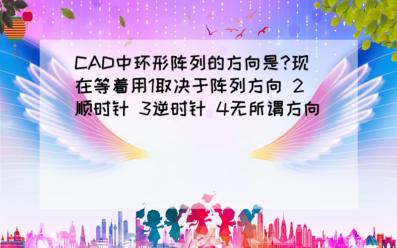 CAD中环形阵列的方向是?现在等着用1取决于阵列方向 2顺时针 3逆时针 4无所谓方向