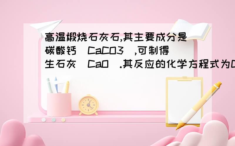 高温煅烧石灰石,其主要成分是碳酸钙（CaCO3）,可制得生石灰（CaO）.其反应的化学方程式为CaCO3=CaO+CO2若高温煅烧100吨石灰石,可得到生石灰多少吨?