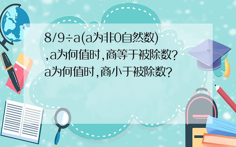 8/9÷a(a为非0自然数),a为何值时,商等于被除数?a为何值时,商小于被除数?