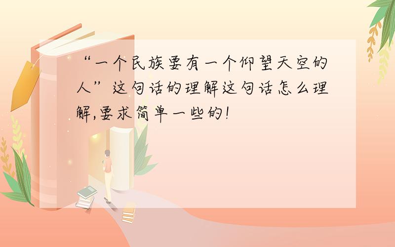 “一个民族要有一个仰望天空的人”这句话的理解这句话怎么理解,要求简单一些的!