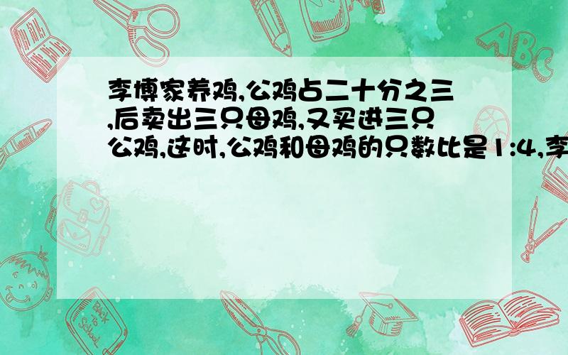 李博家养鸡,公鸡占二十分之三,后卖出三只母鸡,又买进三只公鸡,这时,公鸡和母鸡的只数比是1:4,李博家养鸡几只?