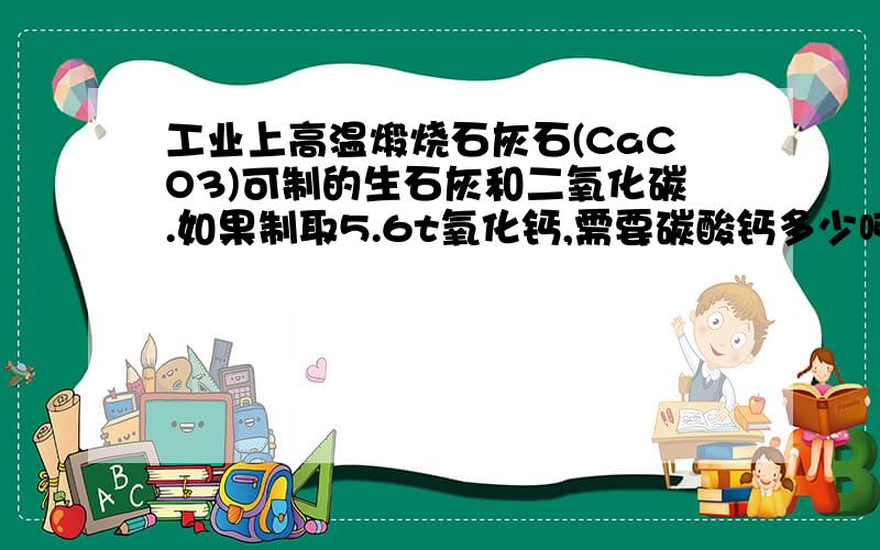 工业上高温煅烧石灰石(CaCO3)可制的生石灰和二氧化碳.如果制取5.6t氧化钙,需要碳酸钙多少吨?