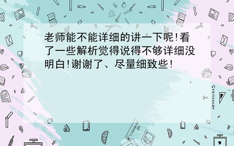 老师能不能详细的讲一下呢!看了一些解析觉得说得不够详细没明白!谢谢了、尽量细致些!