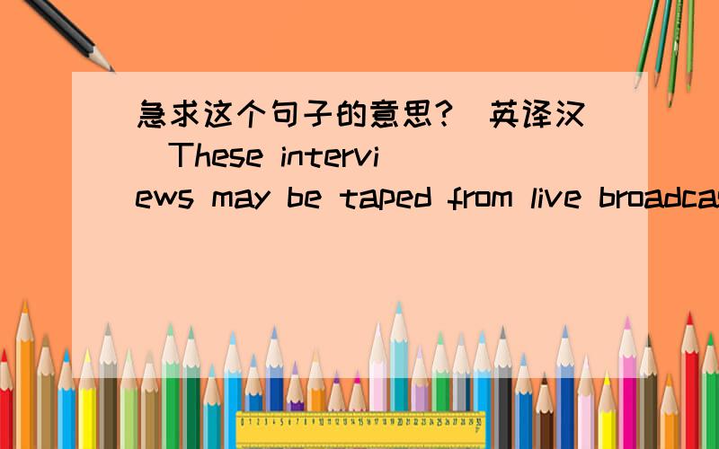 急求这个句子的意思?（英译汉）These interviews may be taped from live broadcasts; taped merely for the convenience of the journalist; or the interviewer may simply take notes.