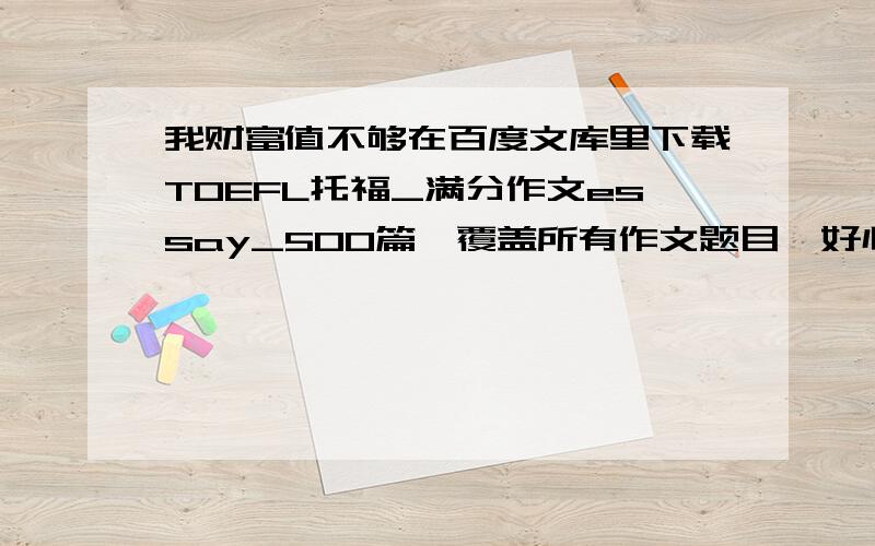 我财富值不够在百度文库里下载TOEFL托福_满分作文essay_500篇,覆盖所有作文题目,好心人可不可以也传我一