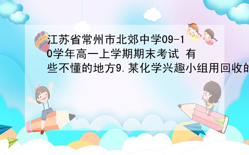 江苏省常州市北郊中学09-10学年高一上学期期末考试 有些不懂的地方9.某化学兴趣小组用回收的镁铝合金制取氢气.现有10.8g镁铝合金,下列说法正确的是A.常温下与足量18摩尔每升硫酸溶液反应