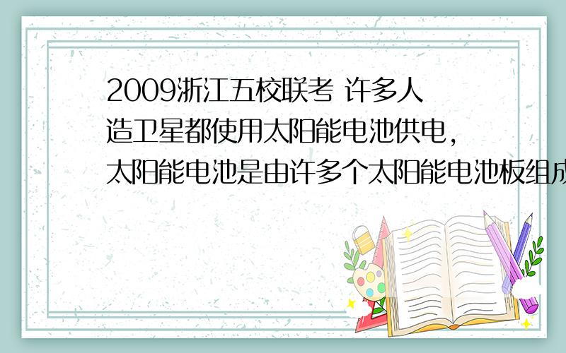 2009浙江五校联考 许多人造卫星都使用太阳能电池供电,太阳能电池是由许多个太阳能电池板组成的电池组,每个太阳能电池板相当于一个电池,可根据需要将几个太阳能电池板串联使用.已知,某