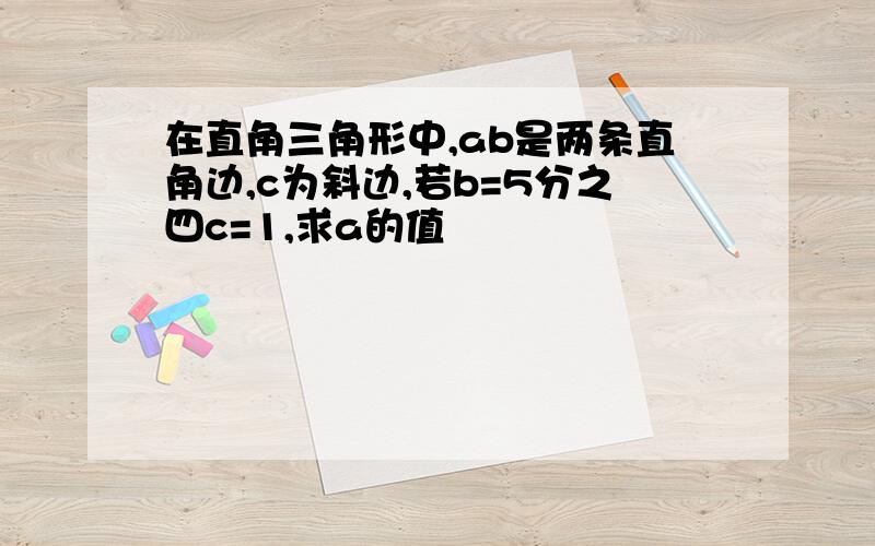 在直角三角形中,ab是两条直角边,c为斜边,若b=5分之四c=1,求a的值