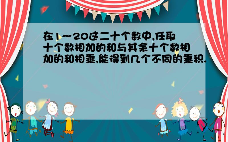 在1～20这二十个数中,任取十个数相加的和与其余十个数相加的和相乘,能得到几个不同的乘积.