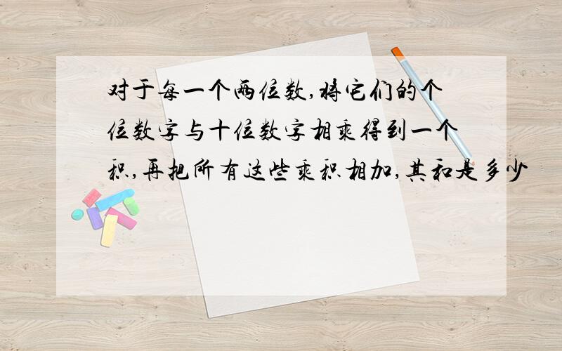 对于每一个两位数,将它们的个位数字与十位数字相乘得到一个积,再把所有这些乘积相加,其和是多少