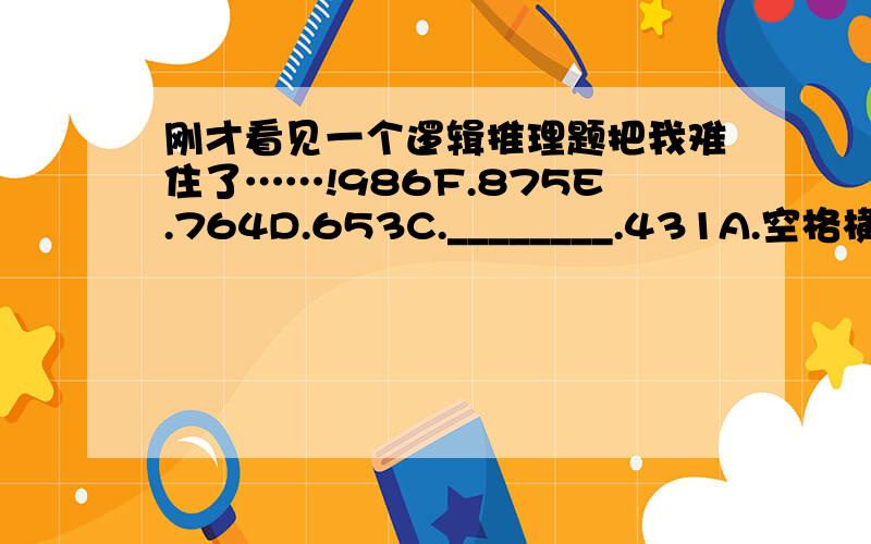 刚才看见一个逻辑推理题把我难住了……!986F.875E.764D.653C.________.431A.空格横线处应该填啥?