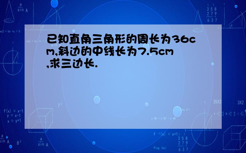 已知直角三角形的周长为36cm,斜边的中线长为7.5cm,求三边长.