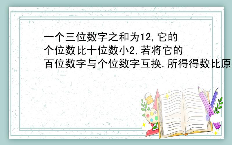 一个三位数字之和为12,它的个位数比十位数小2,若将它的百位数字与个位数字互换,所得得数比原数小99求原要二元一次方程组,快,要详细过程