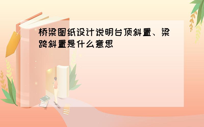 桥梁图纸设计说明台顶斜置、梁跨斜置是什么意思