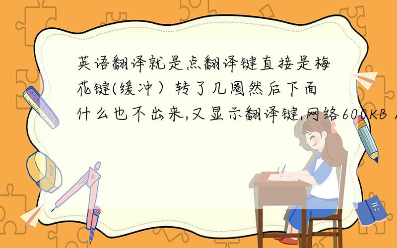 英语翻译就是点翻译键直接是梅花键(缓冲）转了几圈然后下面什么也不出来,又显示翻译键,网络600KB／s,求救!