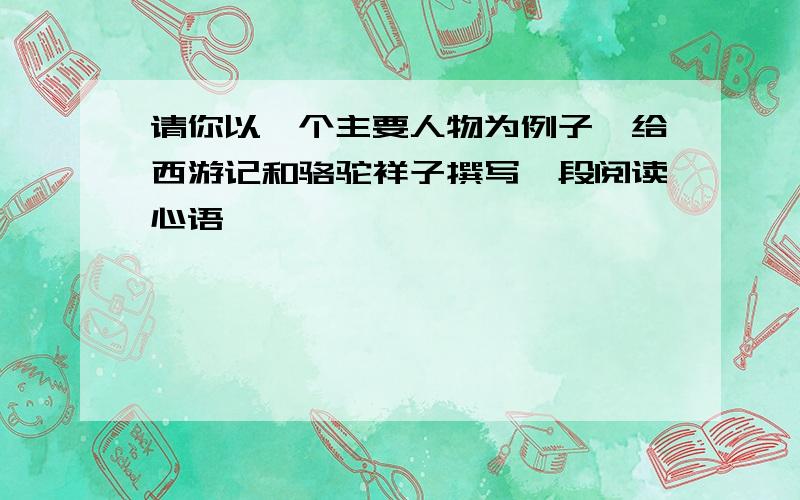 请你以一个主要人物为例子,给西游记和骆驼祥子撰写一段阅读心语