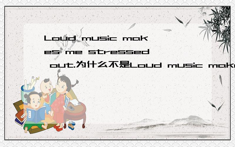 Loud music makes me stressed out.为什么不是Loud music makes me feel stressed out.
