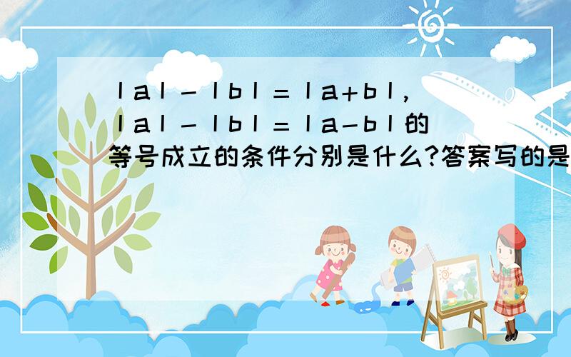 丨a丨－丨b丨＝丨a＋b丨,丨a丨－丨b丨＝丨a－b丨的等号成立的条件分别是什么?答案写的是(a+b)b