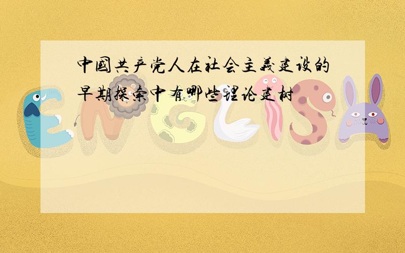 中国共产党人在社会主义建设的早期探索中有哪些理论建树