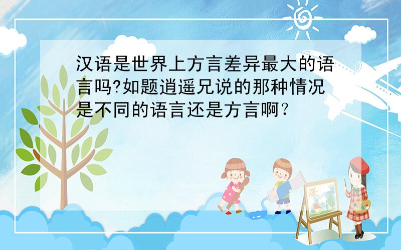 汉语是世界上方言差异最大的语言吗?如题逍遥兄说的那种情况是不同的语言还是方言啊？