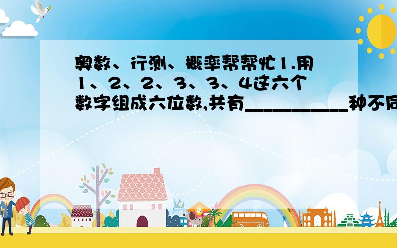 奥数、行测、概率帮帮忙1.用1、2、2、3、3、4这六个数字组成六位数,共有___________种不同情况.2.有3个男生和6个女生排成一排,若要求3名男生两两不相邻,共有___________种不同的排队情况.谢谢