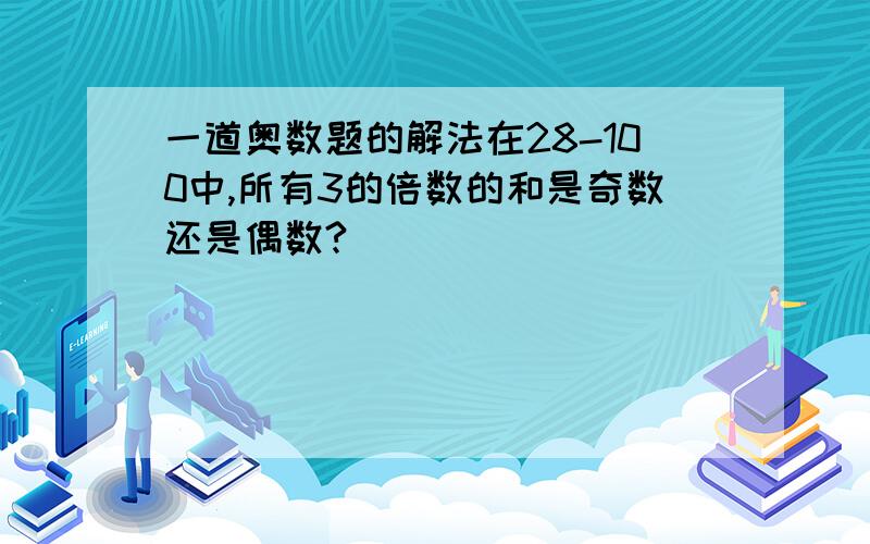 一道奥数题的解法在28-100中,所有3的倍数的和是奇数还是偶数?