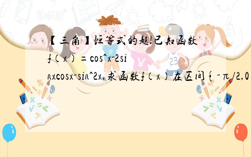 【三角】恒等式的题!已知函数f（x）=cos^x-2sinxcosx-sin^2x,求函数f（x）在区间{-π/2,0}上的最大值和最小值打错了，cos^2x