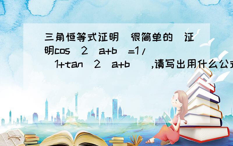 三角恒等式证明(很简单的）证明cos^2(a+b)=1/(1+tan^2(a+b)),请写出用什么公式,sin^x+cos^x=1sin^x=tan^x*cos^x(tanx=sinx/cosx)把第一个式子中的sin^x替换tan^x*cos^x+cos^x=1(1+tan^x)cos^x=1cos^x=1/(1+tan^x)把sin^x直接带进