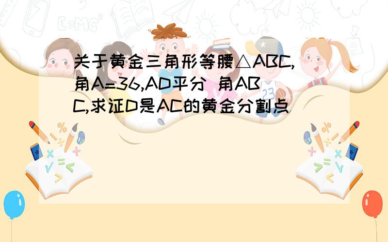 关于黄金三角形等腰△ABC,角A=36,AD平分 角ABC,求证D是AC的黄金分割点