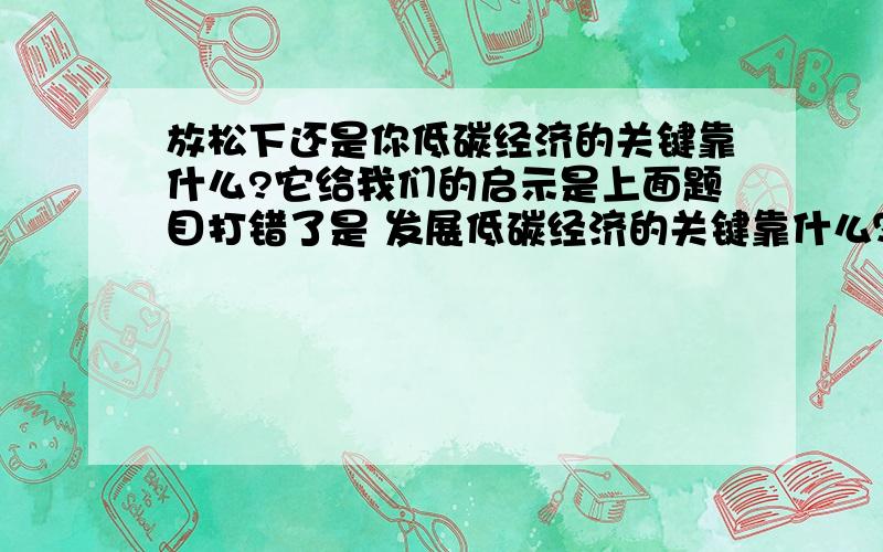 放松下还是你低碳经济的关键靠什么?它给我们的启示是上面题目打错了是 发展低碳经济的关键靠什么？他给我们的启示是什么？