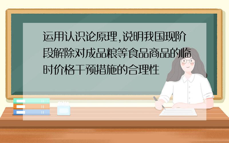 运用认识论原理,说明我国现阶段解除对成品粮等食品商品的临时价格干预措施的合理性