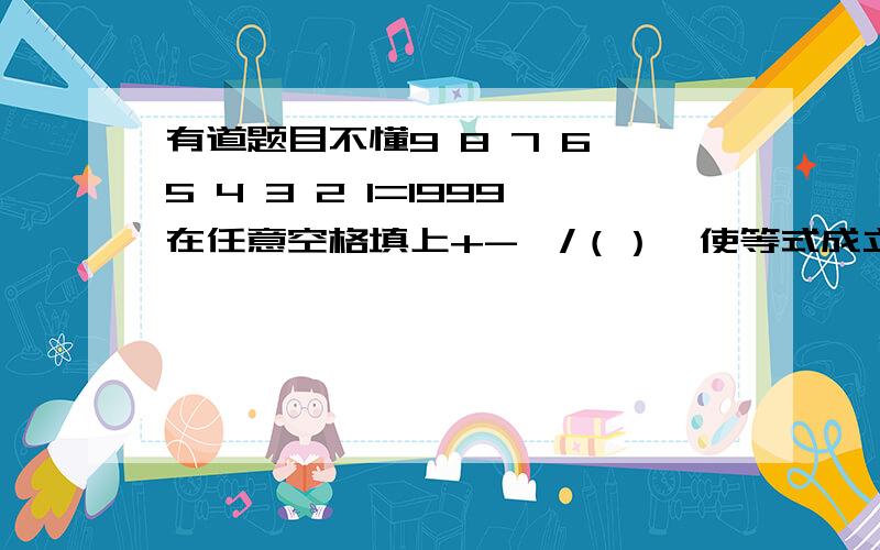 有道题目不懂9 8 7 6 5 4 3 2 1=1999在任意空格填上+-*/（）,使等式成立（有的地方不填也可以）