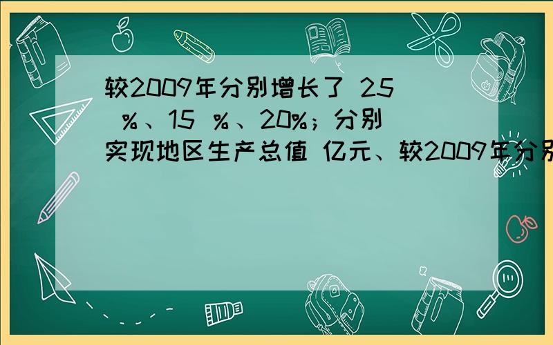 较2009年分别增长了 25 ％、15 ％、20%；分别实现地区生产总值 亿元、较2009年分别增长了 25 ％、15  ％、20%；分别实现地区生产总值      亿元、  亿元、  亿元,较2009年分别增  亿元、   亿元、