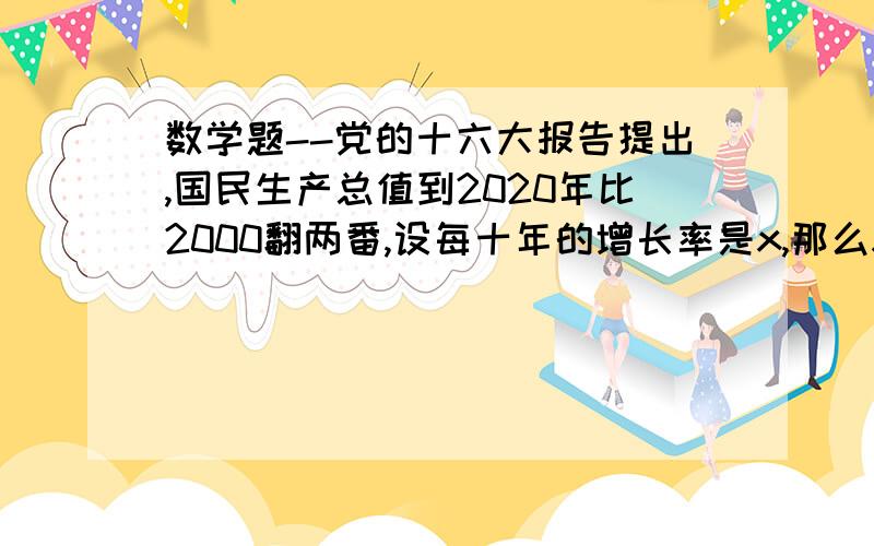 数学题--党的十六大报告提出,国民生产总值到2020年比2000翻两番,设每十年的增长率是x,那么x满足的方程