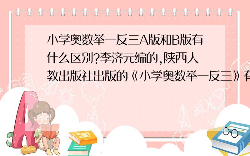 小学奥数举一反三A版和B版有什么区别?李济元编的,陕西人教出版社出版的《小学奥数举一反三》有A版和B版之分,两者有什么区别?有没有难易之分的?我不想买两本.希望用过此书的朋友能告诉