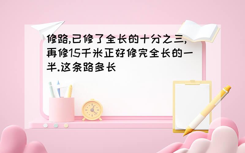 修路,已修了全长的十分之三,再修15千米正好修完全长的一半.这条路多长