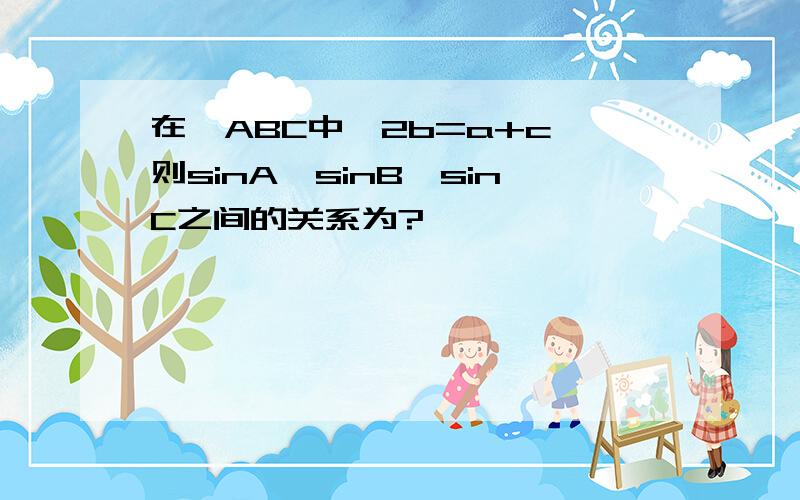 在△ABC中,2b=a+c,则sinA,sinB,sinC之间的关系为?