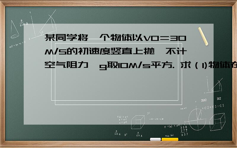 某同学将一个物体以V0＝30M/S的初速度竖直上抛,不计空气阻力,g取10M/s平方. 求（1)物体在第4S末的速度大小和方向  （2）物体在第3s内的位移大小