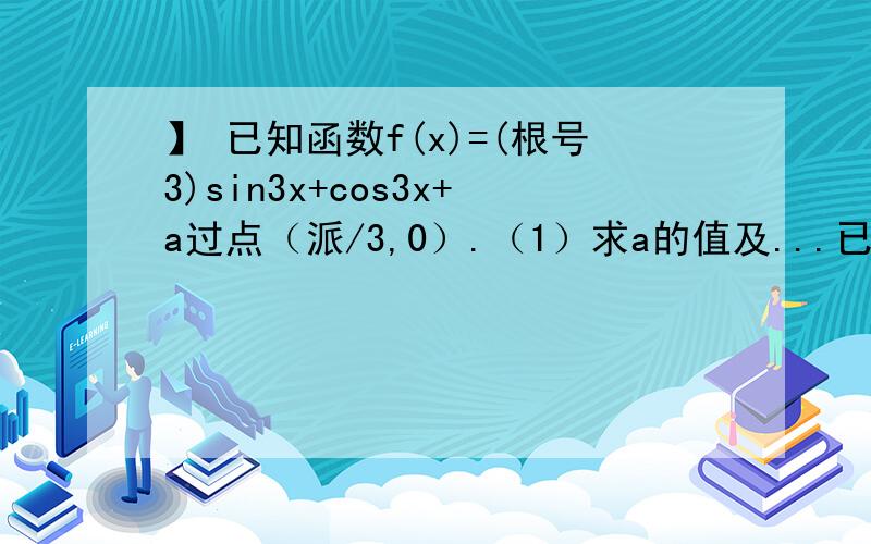 】 已知函数f(x)=(根号3)sin3x+cos3x+a过点（派/3,0）.（1）求a的值及...已知函数f(x)=(根号3)sin3x+cos3x+a过点（派/3,0）.（1）求a的值及函数y=f(x)的最小正周期；（2）若@