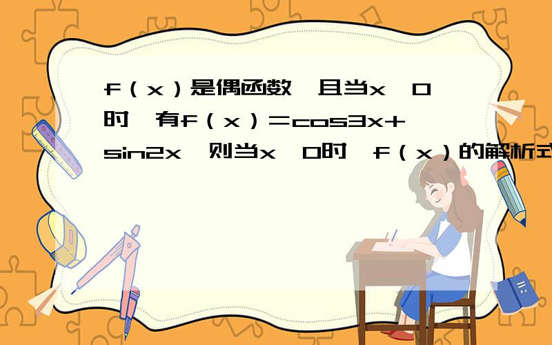 f（x）是偶函数,且当x＜0时,有f（x）＝cos3x+sin2x,则当x＞0时,f（x）的解析式为?