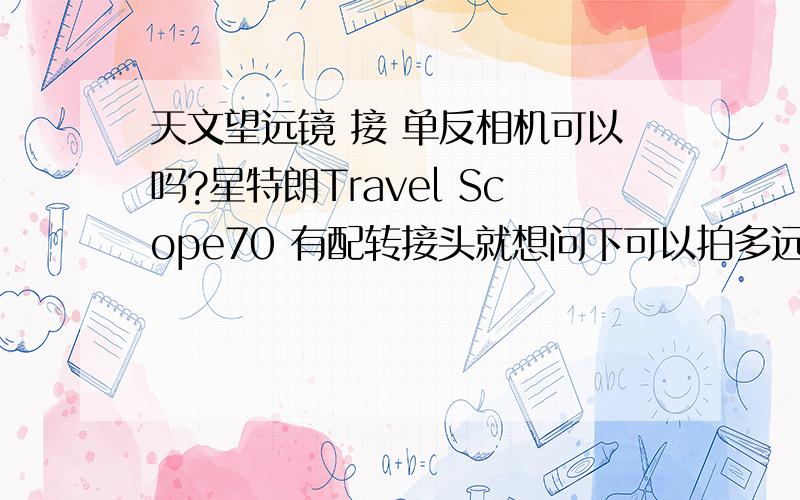 天文望远镜 接 单反相机可以吗?星特朗Travel Scope70 有配转接头就想问下可以拍多远,我要拍点东西,有时距离几百米,有时在一座山拍到另一座山隔着几公里,要的效果就是要拍的跟眼前一样.（