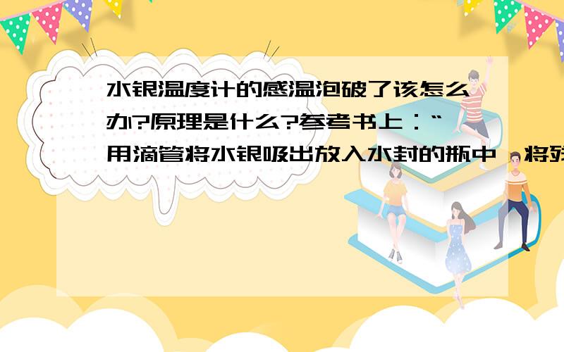 水银温度计的感温泡破了该怎么办?原理是什么?参考书上：“用滴管将水银吸出放入水封的瓶中,将残破的温度计插入有硫粉的广口瓶中”这是什么原理呢?