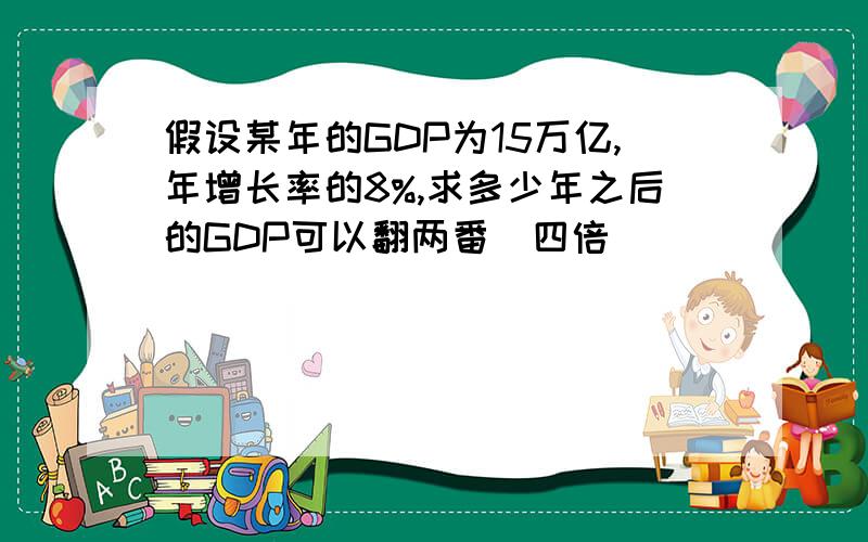 假设某年的GDP为15万亿,年增长率的8%,求多少年之后的GDP可以翻两番（四倍）