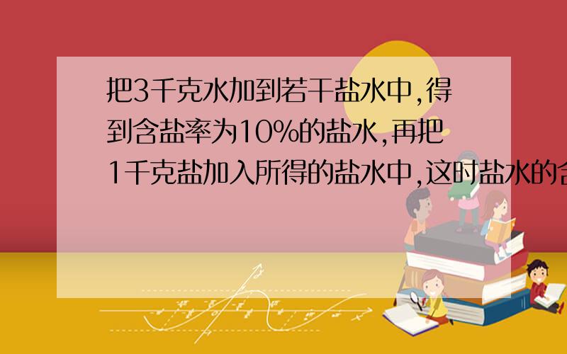 把3千克水加到若干盐水中,得到含盐率为10%的盐水,再把1千克盐加入所得的盐水中,这时盐水的含盐率为20%.