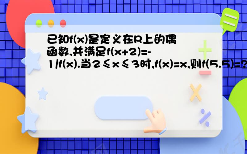 已知f(x)是定义在R上的偶函数,并满足f(x+2)=-1/f(x).当2≤x≤3时,f(x)=x,则f(5.5)=?