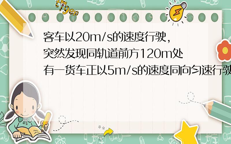 客车以20m/s的速度行驶,突然发现同轨道前方120m处有一货车正以5m/s的速度同向匀速行驶,于是客车紧急刹车,若使客车不撞上货车,则其加速度至少为多大?